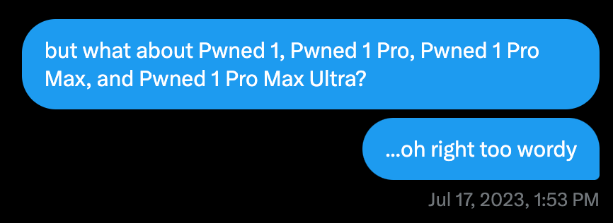 brendo: "but what about Pwned 1, Pwned 1 Pro, Pwned 1 Pro Max, and Pwned 1 Pro Max Ultra?"

also brendo: "...oh right too wordy"

timestamp: Jul 17, 2023, 1:53 PM.